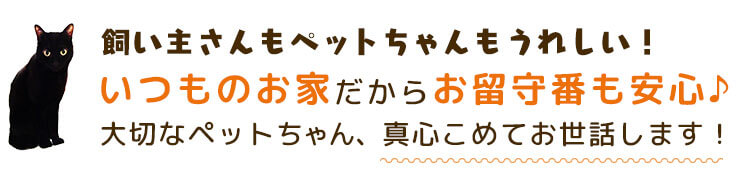 飼い主さんもペットちゃんもうれしい！いつものお家だからお留守番も安心♪　大切なペットちゃん、真心こめてお世話します！